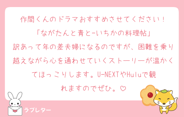 作間くんのドラマおすすめさせてください！
「ながたんと青と-いちかの料理帖」
訳あって年の差夫婦になるのですが、困難を乗り越えながら心を通わせていくストーリーが温かくてほっこりします。U-NEXTやHuluで観れますのでぜひ。