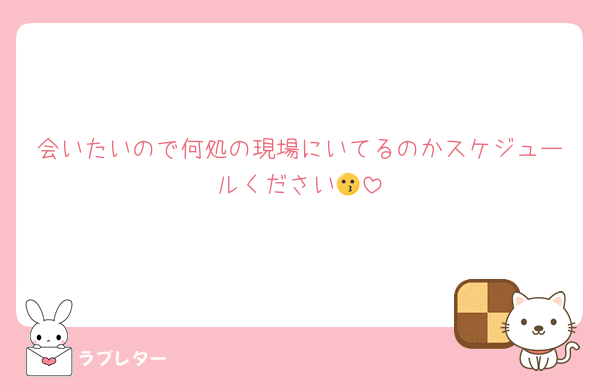 会いたいので何処の現場にいてるのかスケジュールください😗