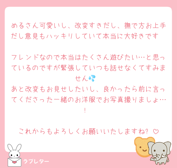 めるさん可愛いし、改変すきだし、撫で方お上手だし意見もハッキリしていて本当に大好きです🫰
フレンドなので本当はたくさん遊びたい…と思っているのですが緊張していつも話せなくてすみません💦
あと改変もお見せしたいし、良かったら前に言ってくださった一緒のお洋服でお写真撮りましょ…！

これからもよろしくお願いいたしますね☕️