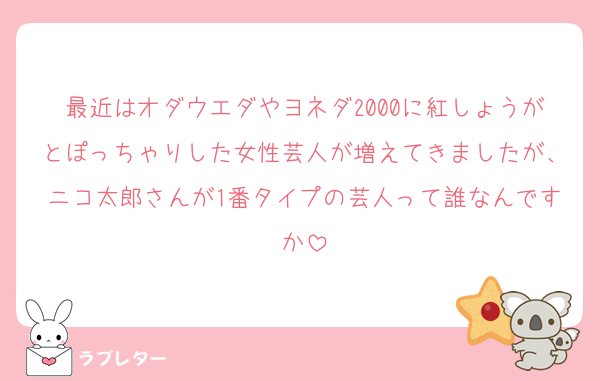 最近はオダウエダやヨネダ2000に紅しょうがとぽっちゃりした女性芸人が増えてきましたが、ニコ太郎さんが1番タイプの芸人って誰なんですか