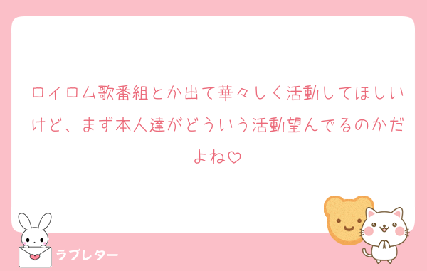 ロイロム歌番組とか出て華々しく活動してほしいけど、まず本人達がどういう活動望んでるのかだよね