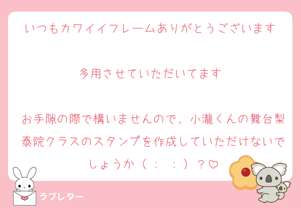 いつもカワイイフレームありがとうございます♡
多用させていただいてます♡

お手隙の際で構いませんので、小瀧くんの舞台梨泰院クラスのスタンプを作成していただけないでしょうか（ ;  ; ）？