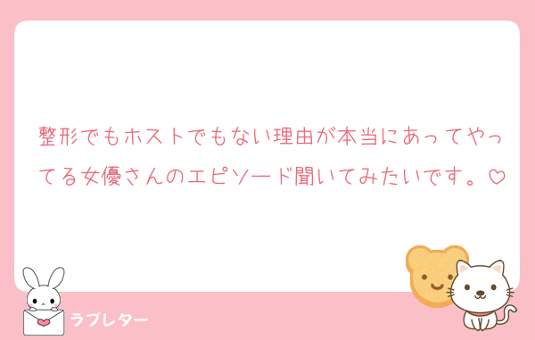 整形でもホストでもない理由が本当にあってやってる女優さんのエピソード聞いてみたいです。