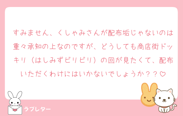 すみません、くしゃみさんが配布垢じゃないのは重々承知の上なのですが、どうしても商店街ドッキリ（はしみずビリビリ）の回が見たくて、配布いただくわけにはいかないでしょうか？？