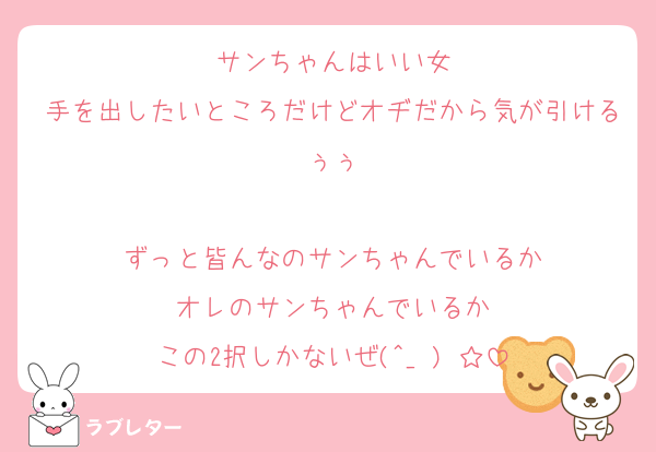 サンちゃんはいい女
手を出したいところだけどオヂだから気が引けるぅぅ

ずっと皆んなのサンちゃんでいるか
オレのサンちゃんでいるか
この2択しかないぜ(^_−)−☆