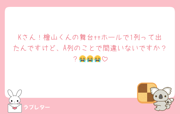 Kさん！檜山くんの舞台ttホールで1列って出たんですけど、A列のことで間違いないですか？？😭😭😭