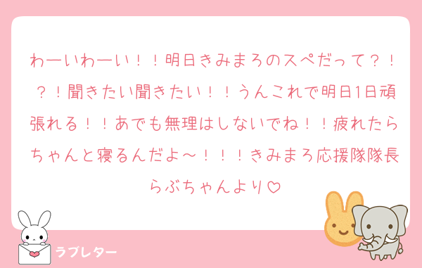 わーいわーい！！明日きみまろのスぺだって？！？！聞きたい聞きたい！！うんこれで明日1日頑張れる！！あでも無理はしないでね！！疲れたらちゃんと寝るんだよ～！！！きみまろ応援隊隊長らぶちゃんより