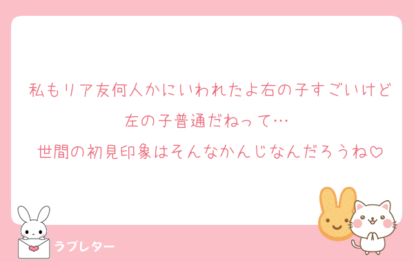 私もリア友何人かにいわれたよ右の子すごいけど左の子普通だねって… 
世間の初見印象はそんなかんじなんだろうね