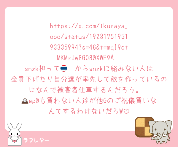 https://x.com/ikuraya_ooo/status/1923175195193335994?s=46&t=mqI9ctMKMrJw8GO80XWF9A
snzk担って🇹🇭からsnzkに絡みない人は全員下げたり自分達が率先して敵を作っているのになんで被害者仕草するんだろう。
🕰️ep0も買わない人達が他Gのご祝儀買いなんてするわけないだろW