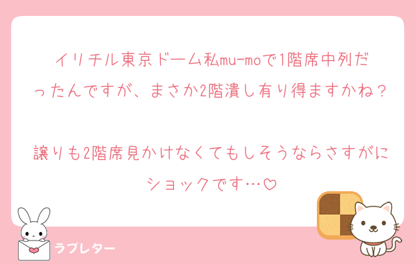 イリチル東京ドーム私mu-moで1階席中列だったんですが、まさか2階潰し有り得ますかね？
譲りも2階席見かけなくてもしそうならさすがにショックです…