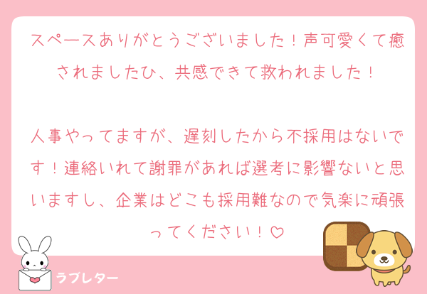 スペースありがとうございました！声可愛くて癒されましたひ、共感できて救われました！

人事やってますが、遅刻したから不採用はないです！連絡いれて謝罪があれば選考に影響ないと思いますし、企業はどこも採用難なので気楽に頑張ってください！