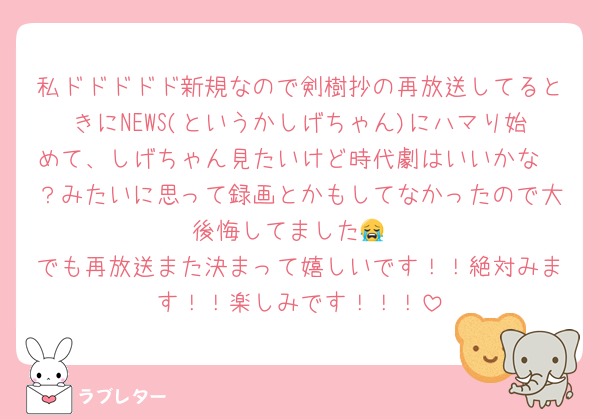 私ドドドドド新規なので剣樹抄の再放送してるときにNEWS(というかしげちゃん)にハマり始めて、しげちゃん見たいけど時代劇はいいかな〜？みたいに思って録画とかもしてなかったので大後悔してました😭
でも再放送また決まって嬉しいです！！絶対みます！！楽しみです！！！
