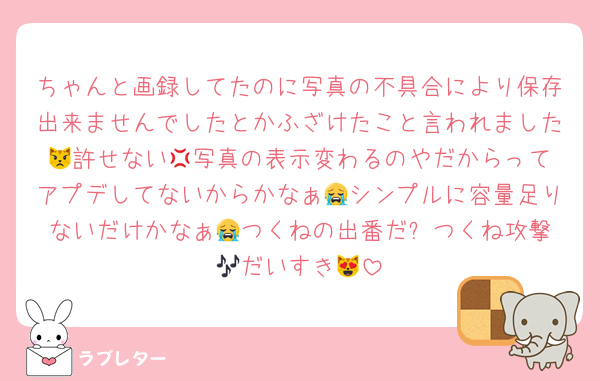 ちゃんと画録してたのに写真の不具合により保存出来ませんでしたとかふざけたこと言われました😾許せない‪💢写真の表示変わるのやだからってアプデしてないからかなぁ😭シンプルに容量足りないだけかなぁ😭つくねの出番だ⭐️つくね攻撃🎶だいすき😻