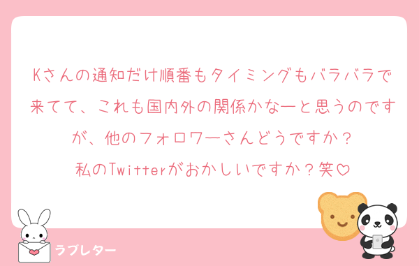 Kさんの通知だけ順番もタイミングもバラバラで来てて、これも国内外の関係かなーと思うのですが、他のフォロワーさんどうですか？
私のTwitterがおかしいですか？笑