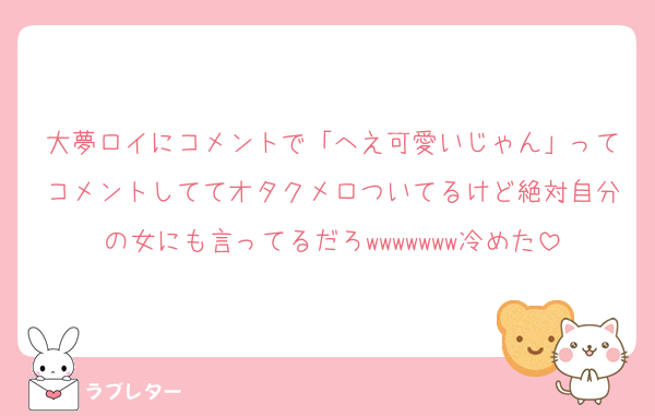 大夢ロイにコメントで「へえ可愛いじゃん」ってコメントしててオタクメロついてるけど絶対自分の女にも言ってるだろwwwwwww冷めた