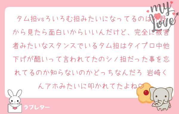 タム担vsろいろむ担みたいになってるのは外野から見たら面白いからいいんだけど、完全に被害者みたいなスタンスでいるタム担はタイプロ中他下げが酷いって言われてたのシノ担だった事を忘れてるのか知らないのかどっちなんだろ 岩崎くんアホみたいに叩かれてたよね