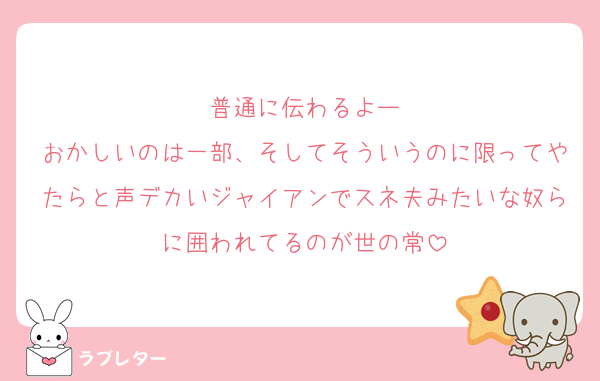 普通に伝わるよー
おかしいのは一部、そしてそういうのに限ってやたらと声デカいジャイアンでスネ夫みたいな奴らに囲われてるのが世の常
