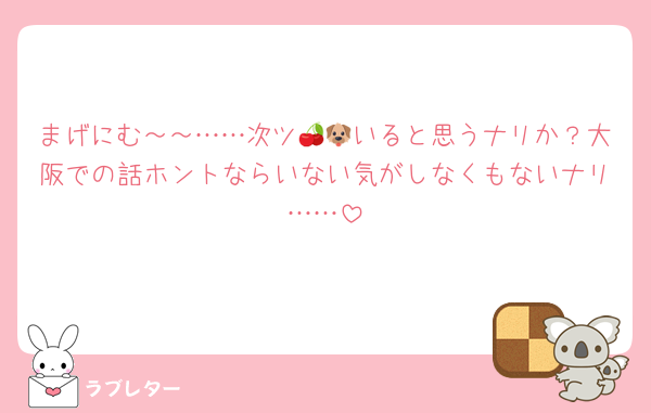 まげにむ～～……次ツ🍒🐶いると思うナリか？大阪での話ホントならいない気がしなくもないナリ……