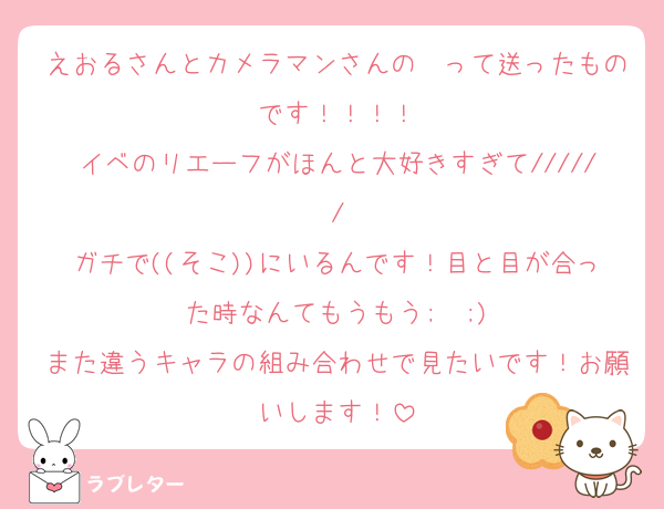 えおるさんとカメラマンさんの〜って送ったものです！！！！
イベのリエーフがほんと大好きすぎて//////
ガチで((そこ))にいるんです！目と目が合った時なんてもうもう;  ;)
また違うキャラの組み合わせで見たいです！お願いします！