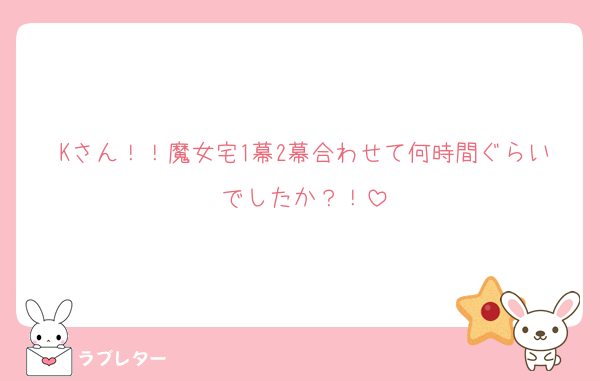 Kさん！！魔女宅1幕2幕合わせて何時間ぐらいでしたか？！