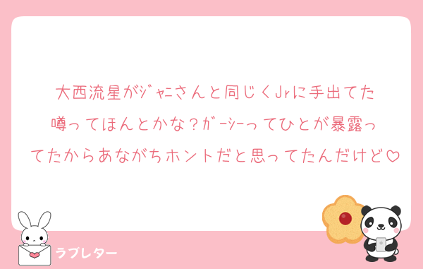 大西流星がｼﾞｬﾆさんと同じくJrに手出てた噂ってほんとかな？ｶﾞｰｼｰってひとが暴露ってたからあながちホントだと思ってたんだけど