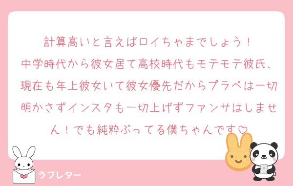 計算高いと言えばロイちゃまでしょう！
中学時代から彼女居て高校時代もモテモテ彼氏、現在も年上彼女いて彼女優先だからプラベは一切明かさずインスタも一切上げずファンサはしません！でも純粋ぶってる僕ちゃんです