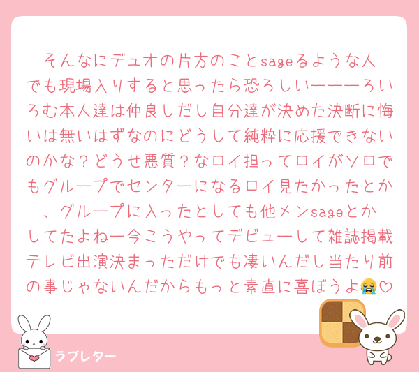 そんなにデュオの片方のことsageるような人でも現場入りすると思ったら恐ろしいーーーろいろむ本人達は仲良しだし自分達が決めた決断に悔いは無いはずなのにどうして純粋に応援できないのかな？どうせ悪質？なロイ担ってロイがソロでもグループでセンターになるロイ見たかったとか、グループに入ったとしても他メンsageとかしてたよねー今こうやってデビューして雑誌掲載テレビ出演決まっただけでも凄いんだし当たり前の事じゃないんだからもっと素直に喜ぼうよ😭
