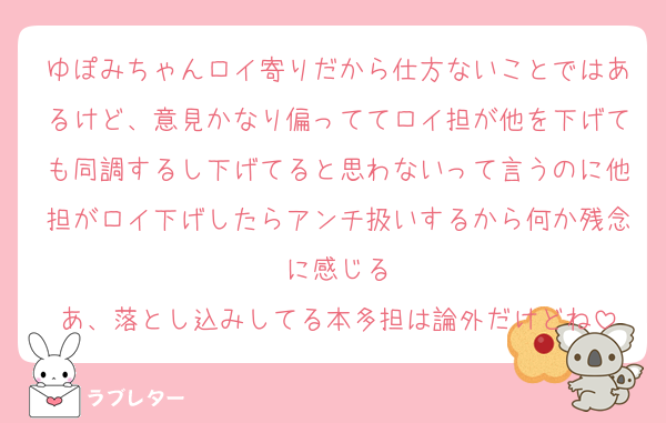 ゆぽみちゃんロイ寄りだから仕方ないことではあるけど、意見かなり偏っててロイ担が他を下げても同調するし下げてると思わないって言うのに他担がロイ下げしたらアンチ扱いするから何か残念に感じる
あ、落とし込みしてる本多担は論外だけどね