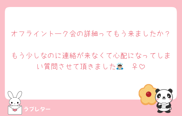 オフライントーク会の詳細ってもう来ましたか？
もう少しなのに連絡が来なくて心配になってしまい質問させて頂きました🙇🏻‍♀️