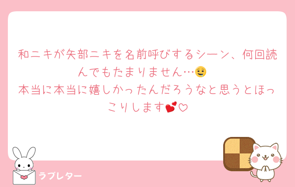 和ニキが矢部ニキを名前呼びするシーン、何回読んでもたまりません…🤤
本当に本当に嬉しかったんだろうなと思うとほっこりします💕