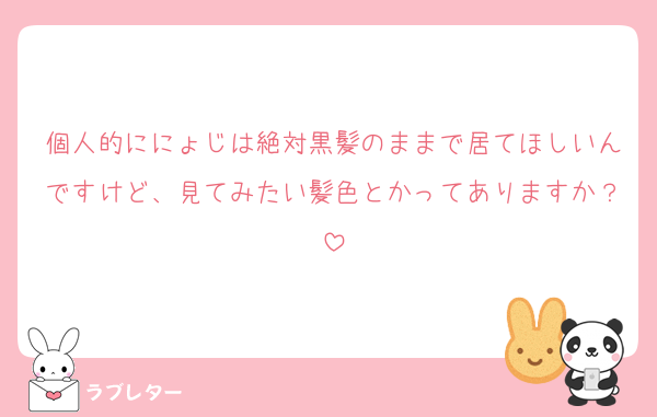 個人的ににょじは絶対黒髪のままで居てほしいんですけど、見てみたい髪色とかってありますか？