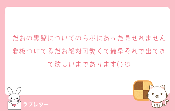 だおの黒髪についてのらぶにあった見せれません看板つけてるだお絶対可愛くて最早それで出てきて欲しいまであります()