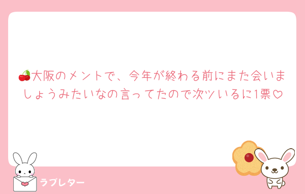 🍒大阪のメントで、今年が終わる前にまた会いましょうみたいなの言ってたので次ツいるに1票