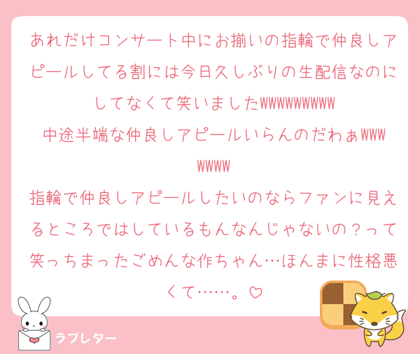 あれだけコンサート中にお揃いの指輪で仲良しアピールしてる割には今日久しぶりの生配信なのにしてなくて笑いましたWWWWWWWWW
中途半端な仲良しアピールいらんのだわぁWWWWWWW
指輪で仲良しアピールしたいのならファンに見えるところではしているもんなんじゃないの？って笑っちまったごめんな作ちゃん…ほんまに性格悪くて……。