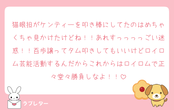 猫眼担がケンティーを叩き棒にしてたのはめちゃくちゃ見かけたけどね！！あれすっっっっごい迷惑！！百歩譲ってタム叩きしてもいいけどロイロム芸能活動するんだからこれからはロイロムで正々堂々勝負しなよ！！