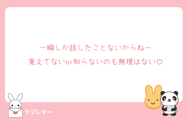 一瞬しか話したことないからね～
覚えてないor知らないのも無理はない
