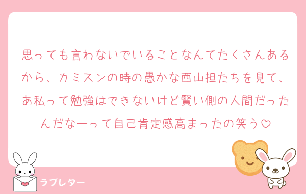 思っても言わないでいることなんてたくさんあるから、カミスンの時の愚かな西山担たちを見て、あ私って勉強はできないけど賢い側の人間だったんだなーって自己肯定感高まったの笑う