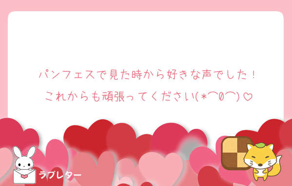 パンフェスで見た時から好きな声でした！
これからも頑張ってください(*⌒0⌒)