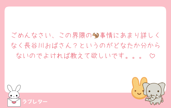 ごめんなさい、この界隈の🐿事情にあまり詳しくなく長谷川おばさん？というのがどなたか分からないのでよければ教えて欲しいです。。。♡