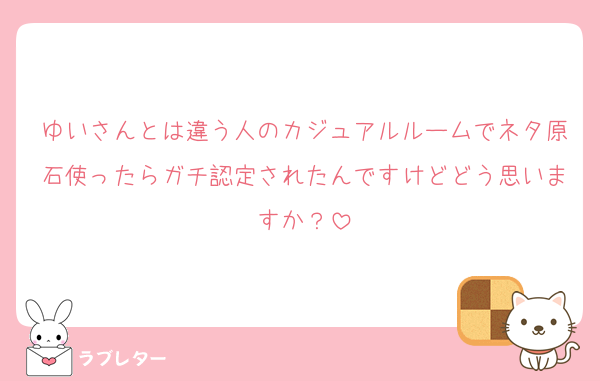 ゆいさんとは違う人のカジュアルルームでネタ原石使ったらガチ認定されたんですけどどう思いますか？