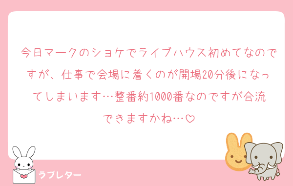 今日マークのショケでライブハウス初めてなのですが、仕事で会場に着くのが開場20分後になってしまいます…整番約1000番なのですが合流できますかね…