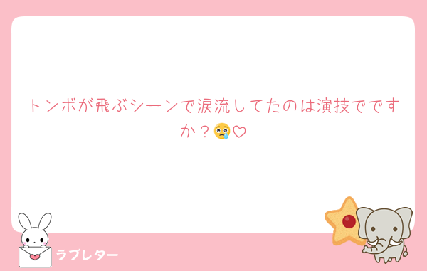 トンボが飛ぶシーンで涙流してたのは演技でですか？😢