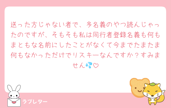 送った方じゃない者で、多名義のやつ読んじゃったのですが、そもそも私は同行者登録名義も何もまともな名前にしたことがなくて今までたまたま何もなかっただけでリスキーなんですか？すみません💦