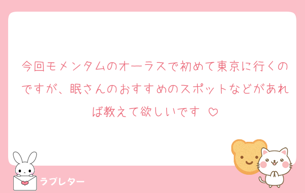 今回モメンタムのオーラスで初めて東京に行くのですが、眠さんのおすすめのスポットなどがあれば教えて欲しいです☺︎