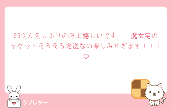 25さん久しぶりの浮上嬉しいです🥺🥺魔女宅のチケットそろそろ発送なの楽しみすぎます！！！