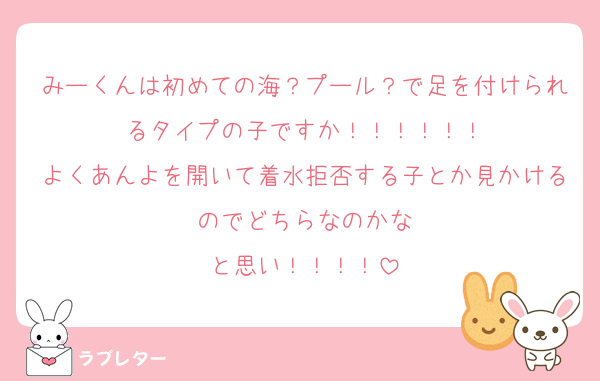 みーくんは初めての海？プール？で足を付けられるタイプの子ですか！！！！！！
よくあんよを開いて着水拒否する子とか見かけるのでどちらなのかな
と思い！！！！