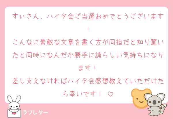 すぃさん、ハイタ会ご当選おめでとうございます！
こんなに素敵な文章を書く方が同担だと知り驚いたと同時になんだか勝手に誇らしい気持ちになります！
差し支えなければハイタ会感想教えていただけたら幸いです！♥