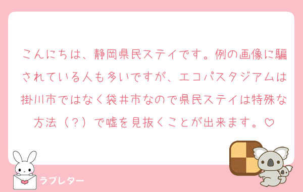 こんにちは、静岡県民ステイです。例の画像に騙されている人も多いですが、エコパスタジアムは掛川市ではなく袋井市なので県民ステイは特殊な方法（？）で嘘を見抜くことが出来ます。