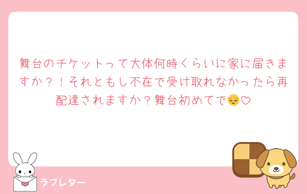 舞台のチケットって大体何時くらいに家に届きますか？！それともし不在で受け取れなかったら再配達されますか？舞台初めてで😔