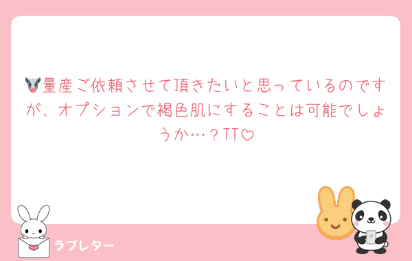 🐮量産ご依頼させて頂きたいと思っているのですが、オプションで褐色肌にすることは可能でしょうか…？TT